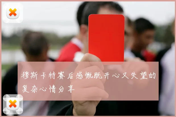 穆斯卡特赛后感慨既开心又失望的复杂心情分享