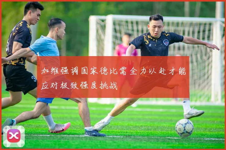 加维强调国家德比需全力以赴才能应对极致强度挑战