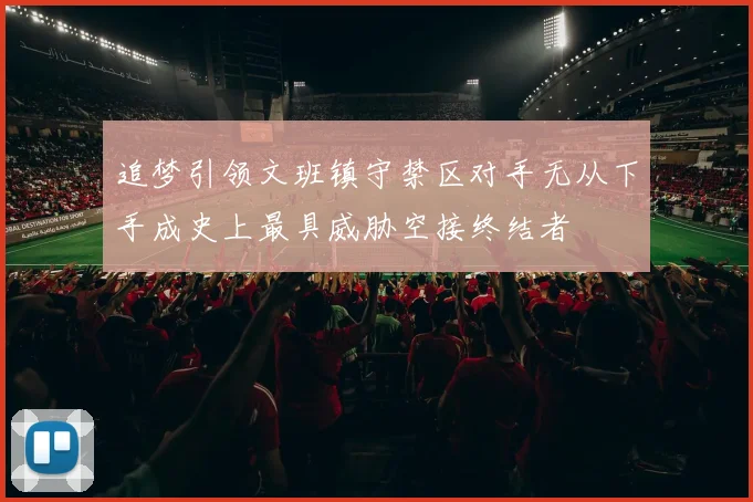 追梦引领文班镇守禁区对手无从下手成史上最具威胁空接终结者