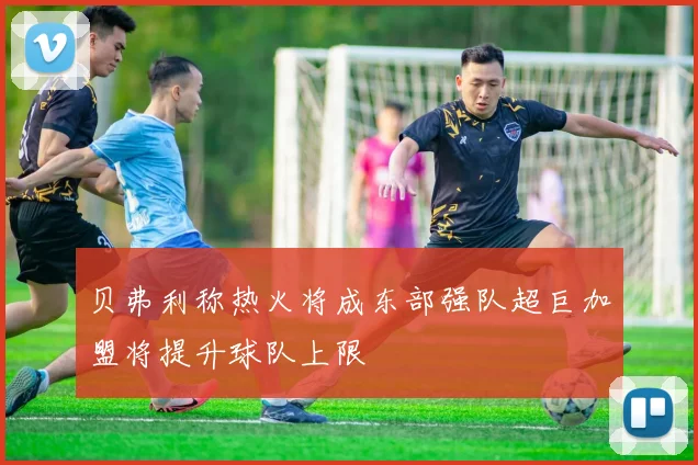 贝弗利称热火将成东部强队超巨加盟将提升球队上限
