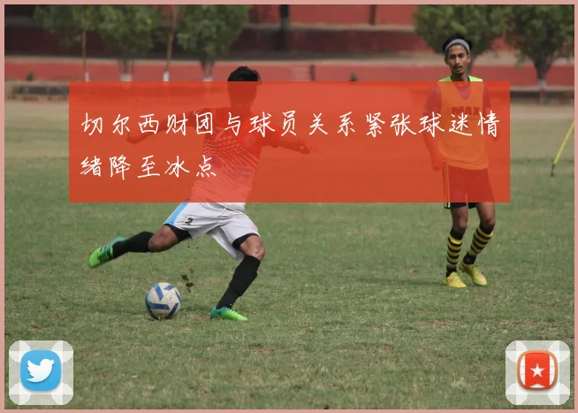 切尔西财团与球员关系紧张球迷情绪降至冰点