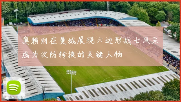 奥赖利在曼城展现六边形战士风采成为攻防转换的关键人物