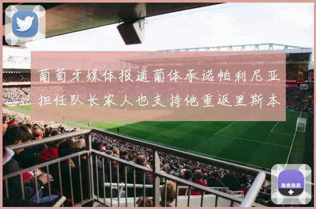 葡萄牙媒体报道葡体承诺帕利尼亚担任队长家人也支持他重返里斯本