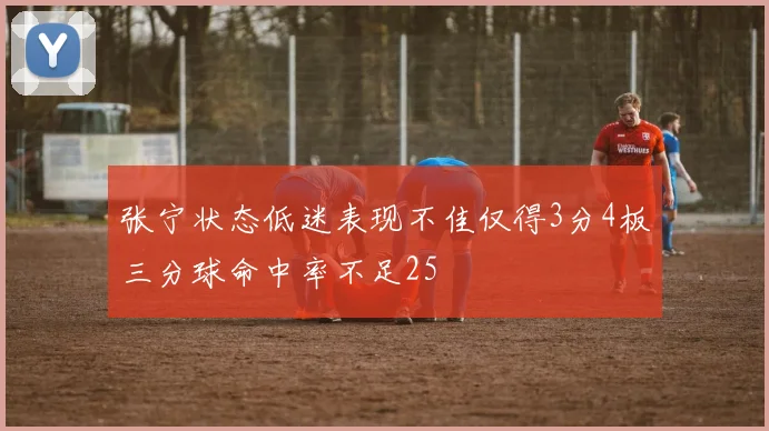 张宁状态低迷表现不佳仅得3分4板三分球命中率不足25