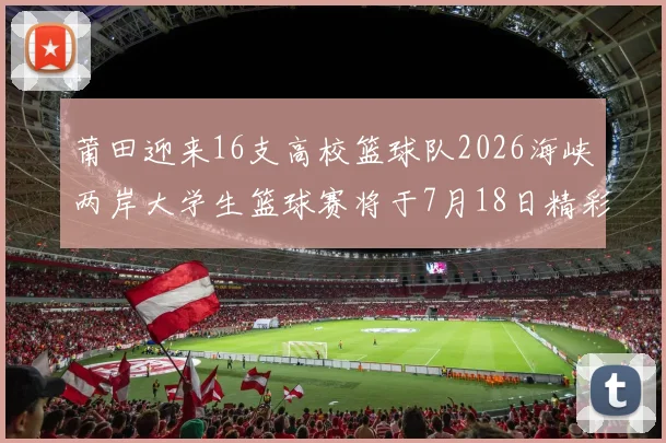 莆田迎来16支高校篮球队2026海峡两岸大学生篮球赛将于7月18日精彩开幕
