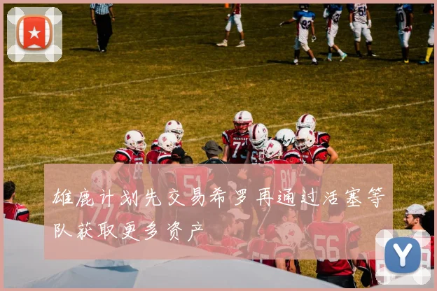 雄鹿计划先交易希罗再通过活塞等队获取更多资产