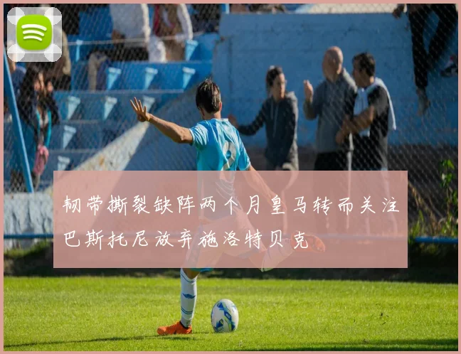 韧带撕裂缺阵两个月皇马转而关注巴斯托尼放弃施洛特贝克