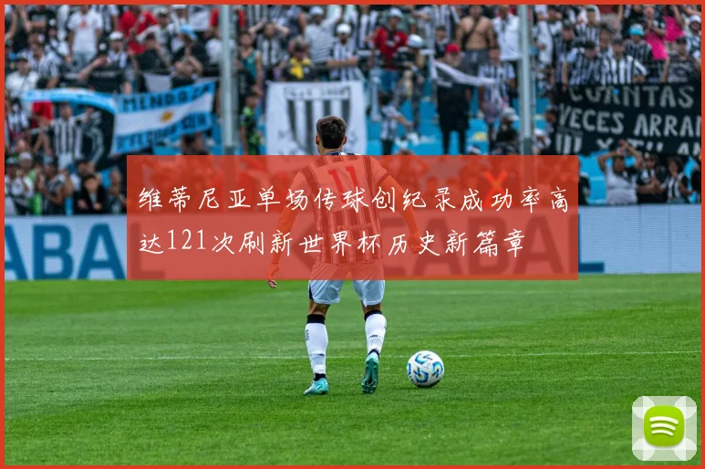 维蒂尼亚单场传球创纪录成功率高达121次刷新世界杯历史新篇章