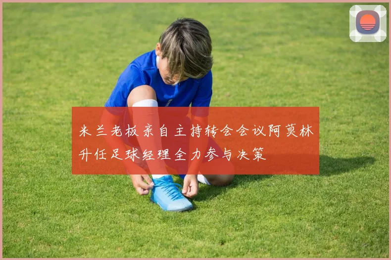 米兰老板亲自主持转会会议阿莫林升任足球经理全力参与决策