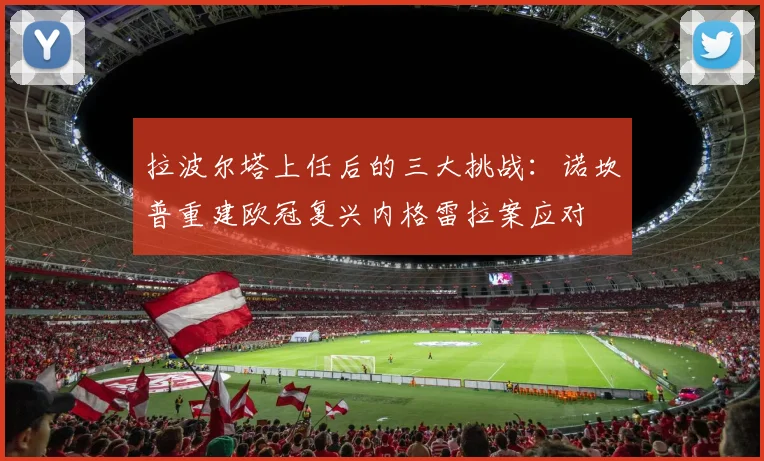 拉波尔塔上任后的三大挑战：诺坎普重建欧冠复兴内格雷拉案应对