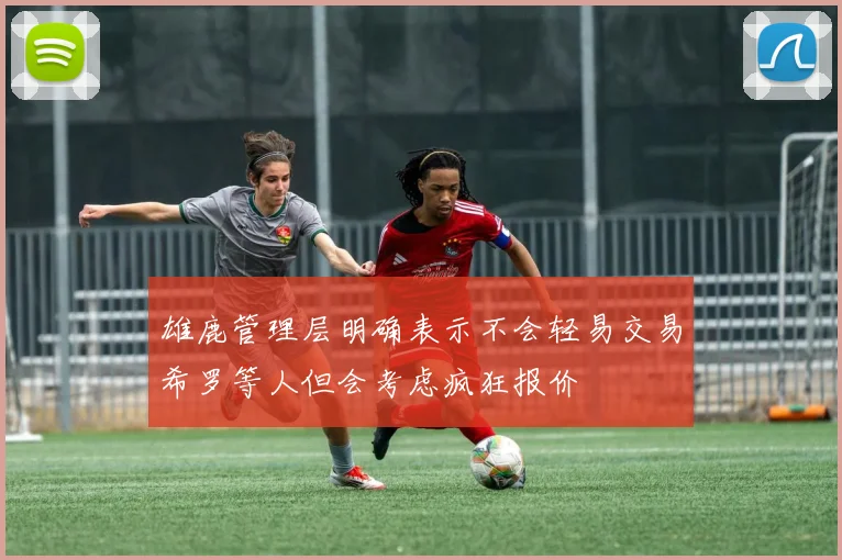 雄鹿管理层明确表示不会轻易交易希罗等人但会考虑疯狂报价