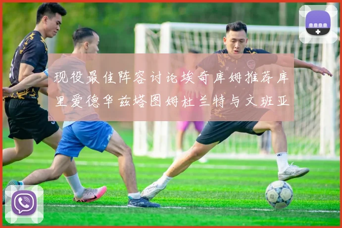 现役最佳阵容讨论埃奇库姆推荐库里爱德华兹塔图姆杜兰特与文班亚马