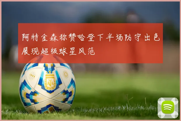 阿特金森称赞哈登下半场防守出色展现超级球星风范