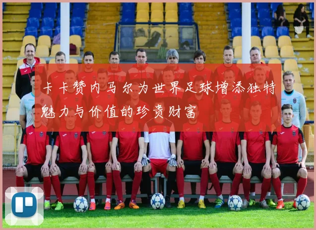 卡卡赞内马尔为世界足球增添独特魅力与价值的珍贵财富