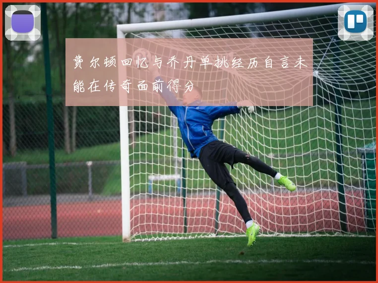 费尔顿回忆与乔丹单挑经历自言未能在传奇面前得分