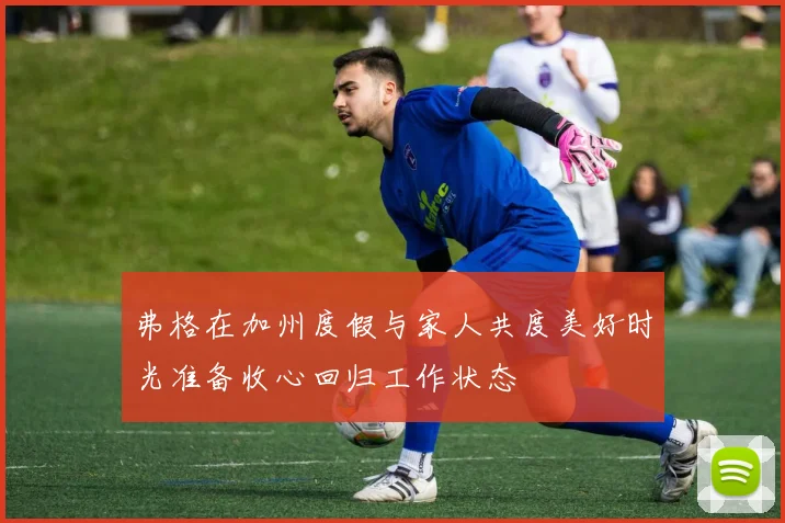 弗格在加州度假与家人共度美好时光准备收心回归工作状态