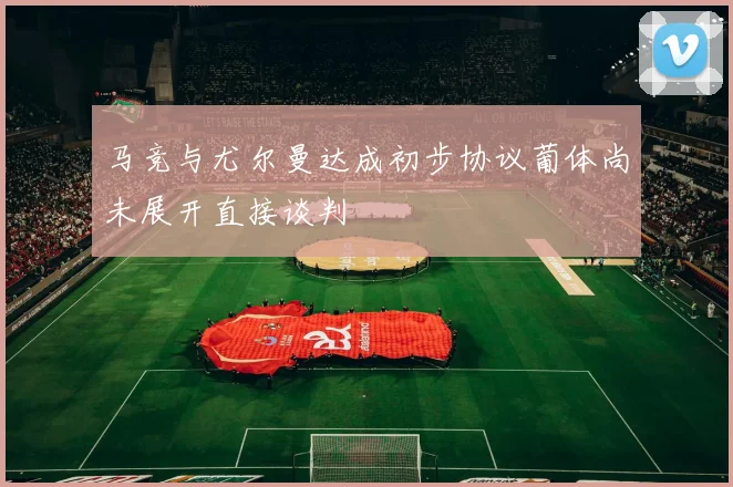 马竞与尤尔曼达成初步协议葡体尚未展开直接谈判