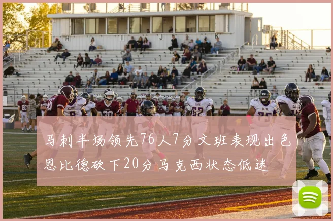 马刺半场领先76人7分文班表现出色恩比德砍下20分马克西状态低迷
