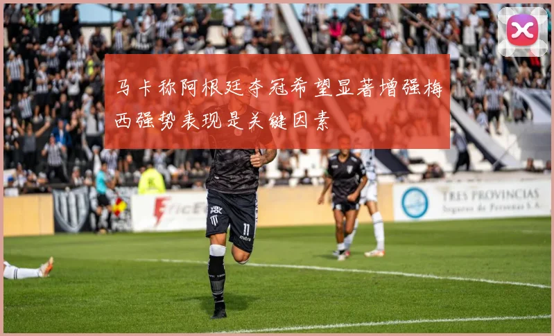 马卡称阿根廷夺冠希望显著增强梅西强势表现是关键因素