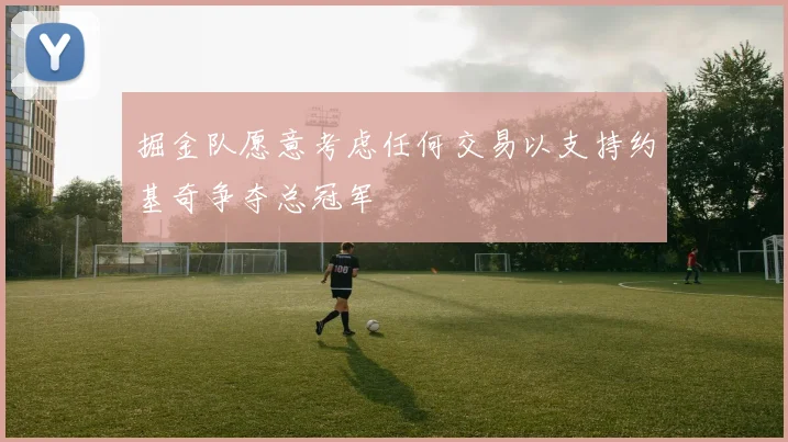 掘金队愿意考虑任何交易以支持约基奇争夺总冠军