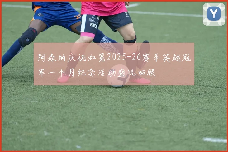 阿森纳庆祝加冕2025-26赛季英超冠军一个月纪念活动盛况回顾