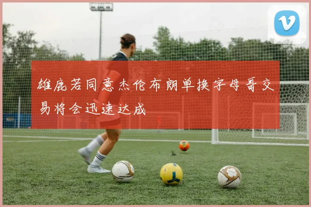 雄鹿若同意杰伦布朗单换字母哥交易将会迅速达成