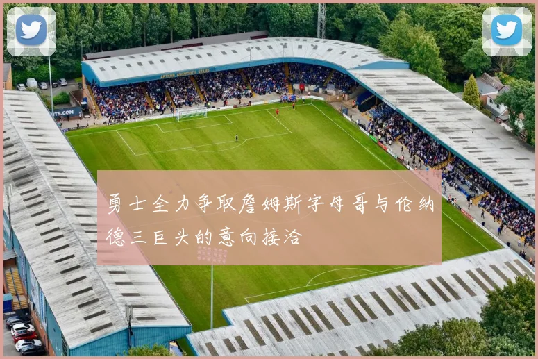 勇士全力争取詹姆斯字母哥与伦纳德三巨头的意向接洽