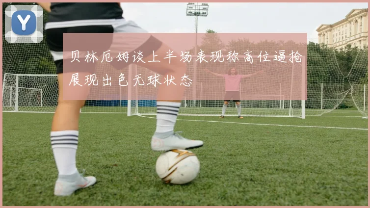 贝林厄姆谈上半场表现称高位逼抢展现出色无球状态