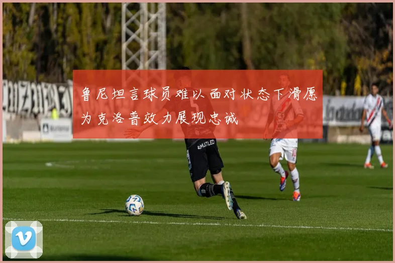 鲁尼坦言球员难以面对状态下滑愿为克洛普效力展现忠诚