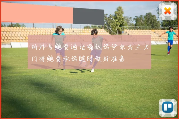 纳帅与鲍曼通话确认诺伊尔为主力门将鲍曼承诺随时做好准备