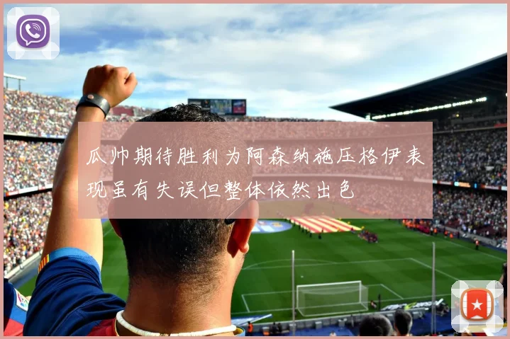 瓜帅期待胜利为阿森纳施压格伊表现虽有失误但整体依然出色