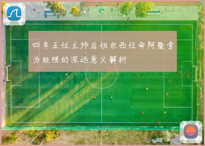 四年五位主帅后切尔西任命阿隆索为经理的深远意义解析