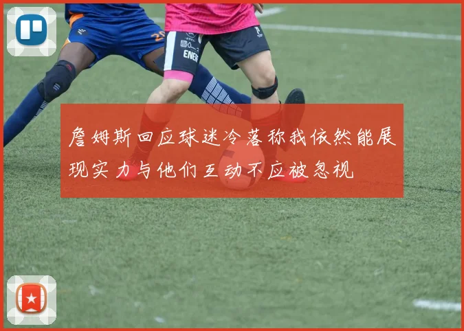 詹姆斯回应球迷冷落称我依然能展现实力与他们互动不应被忽视